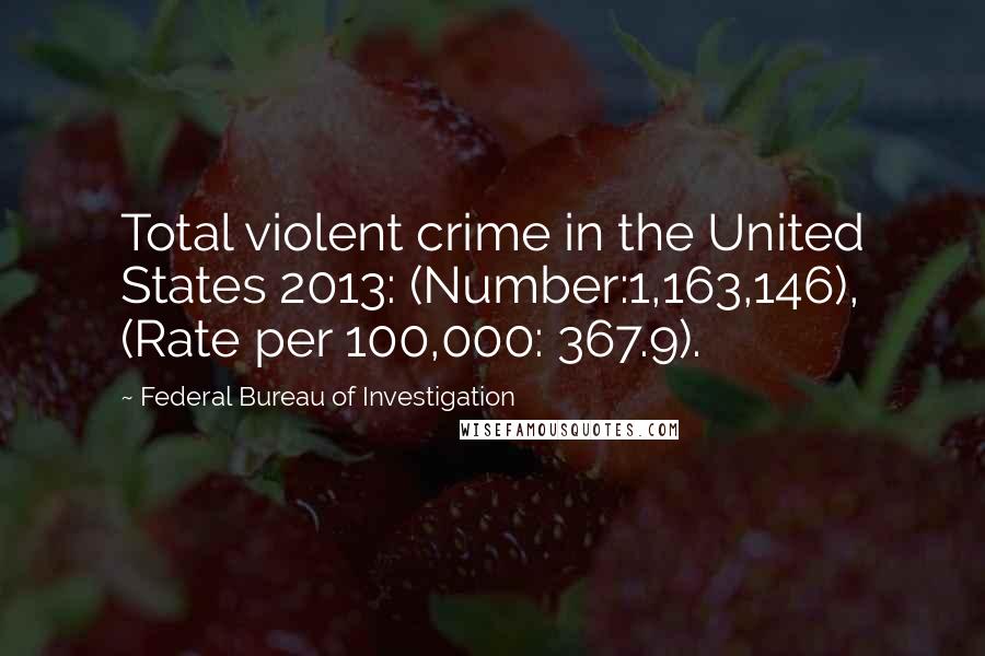 Federal Bureau Of Investigation Quotes: Total violent crime in the United States 2013: (Number:1,163,146), (Rate per 100,000: 367.9).