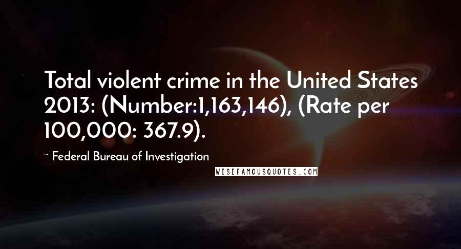 Federal Bureau Of Investigation Quotes: Total violent crime in the United States 2013: (Number:1,163,146), (Rate per 100,000: 367.9).