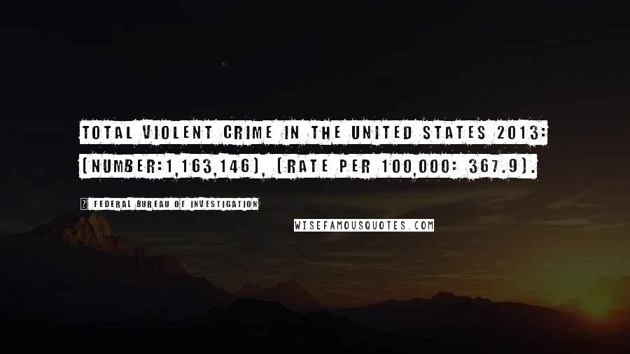 Federal Bureau Of Investigation Quotes: Total violent crime in the United States 2013: (Number:1,163,146), (Rate per 100,000: 367.9).