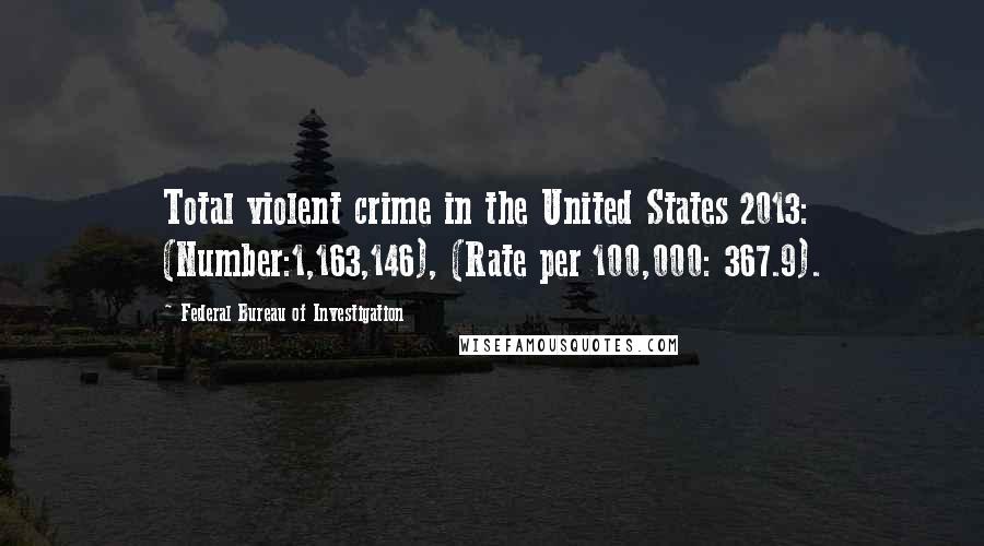 Federal Bureau Of Investigation Quotes: Total violent crime in the United States 2013: (Number:1,163,146), (Rate per 100,000: 367.9).