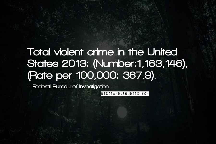 Federal Bureau Of Investigation Quotes: Total violent crime in the United States 2013: (Number:1,163,146), (Rate per 100,000: 367.9).