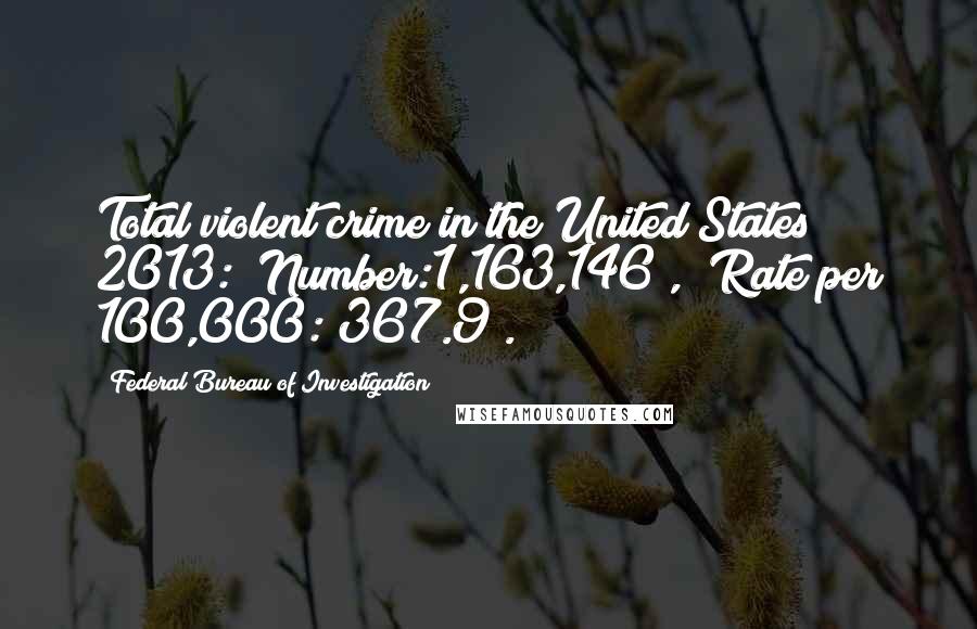 Federal Bureau Of Investigation Quotes: Total violent crime in the United States 2013: (Number:1,163,146), (Rate per 100,000: 367.9).