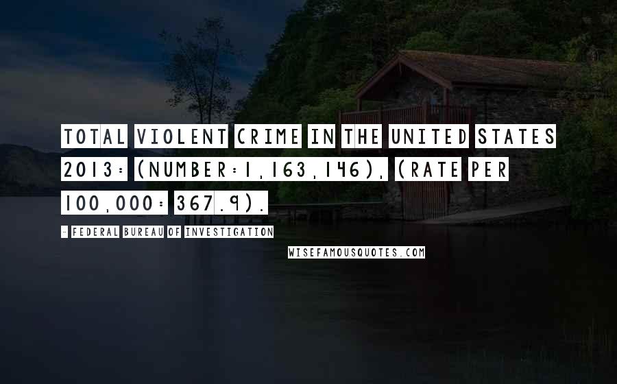 Federal Bureau Of Investigation Quotes: Total violent crime in the United States 2013: (Number:1,163,146), (Rate per 100,000: 367.9).