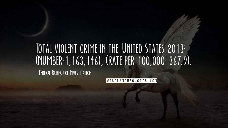 Federal Bureau Of Investigation Quotes: Total violent crime in the United States 2013: (Number:1,163,146), (Rate per 100,000: 367.9).