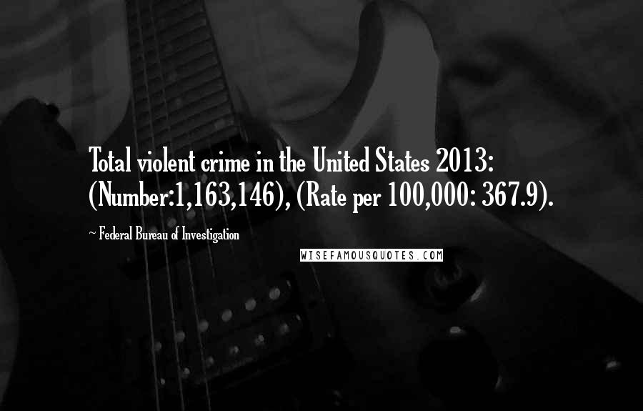 Federal Bureau Of Investigation Quotes: Total violent crime in the United States 2013: (Number:1,163,146), (Rate per 100,000: 367.9).