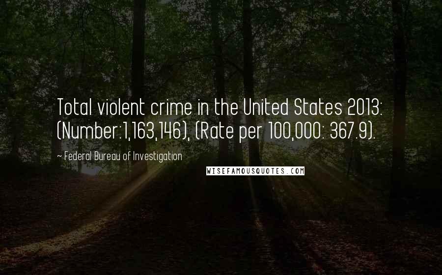 Federal Bureau Of Investigation Quotes: Total violent crime in the United States 2013: (Number:1,163,146), (Rate per 100,000: 367.9).