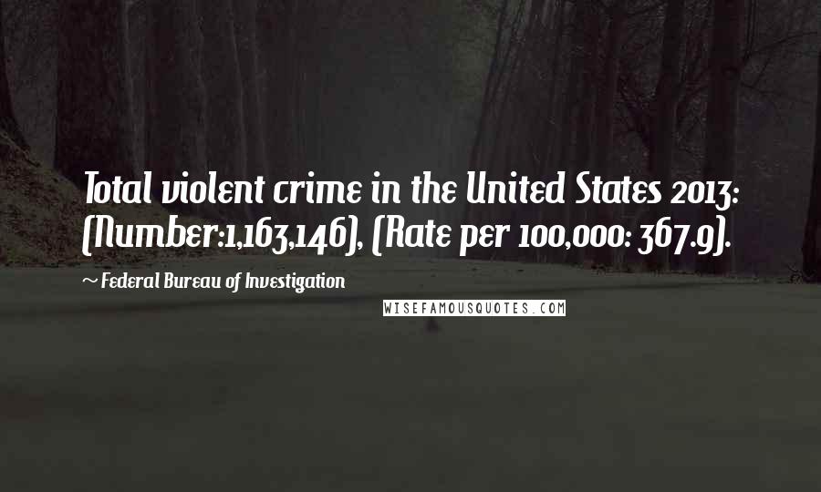 Federal Bureau Of Investigation Quotes: Total violent crime in the United States 2013: (Number:1,163,146), (Rate per 100,000: 367.9).