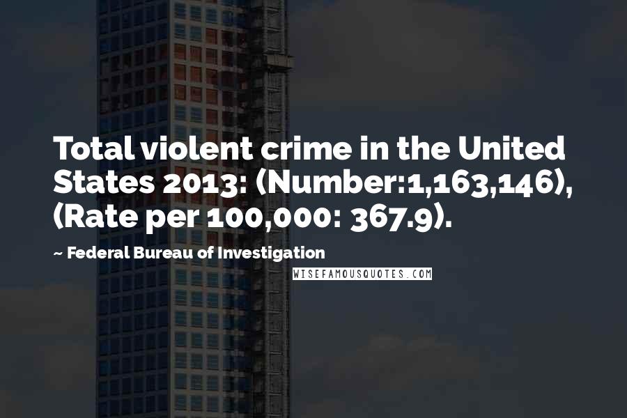 Federal Bureau Of Investigation Quotes: Total violent crime in the United States 2013: (Number:1,163,146), (Rate per 100,000: 367.9).