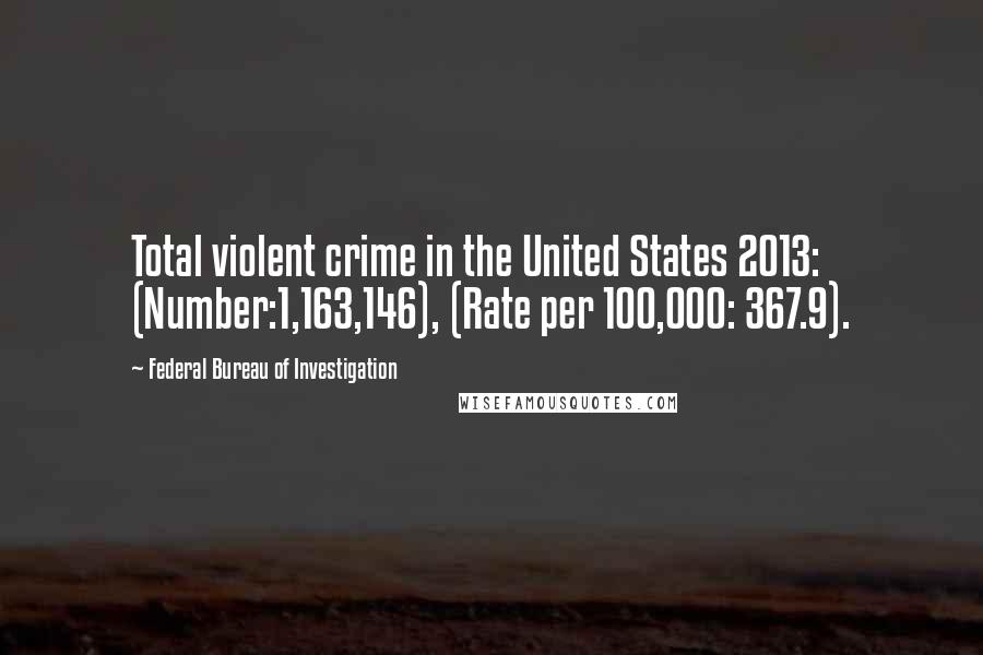 Federal Bureau Of Investigation Quotes: Total violent crime in the United States 2013: (Number:1,163,146), (Rate per 100,000: 367.9).