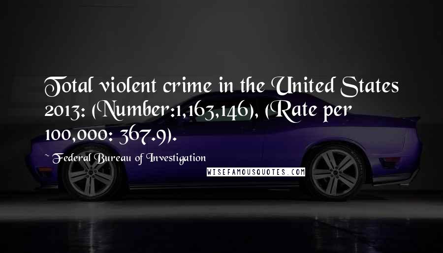 Federal Bureau Of Investigation Quotes: Total violent crime in the United States 2013: (Number:1,163,146), (Rate per 100,000: 367.9).