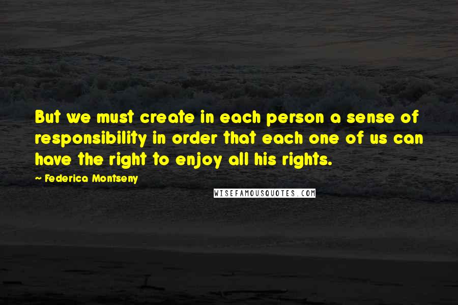 Federica Montseny Quotes: But we must create in each person a sense of responsibility in order that each one of us can have the right to enjoy all his rights.