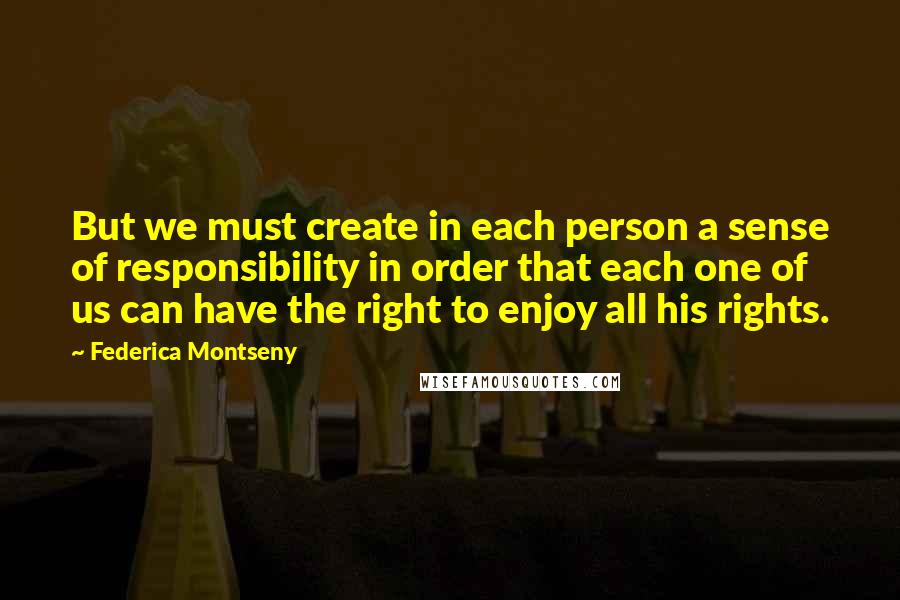 Federica Montseny Quotes: But we must create in each person a sense of responsibility in order that each one of us can have the right to enjoy all his rights.