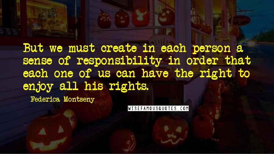 Federica Montseny Quotes: But we must create in each person a sense of responsibility in order that each one of us can have the right to enjoy all his rights.