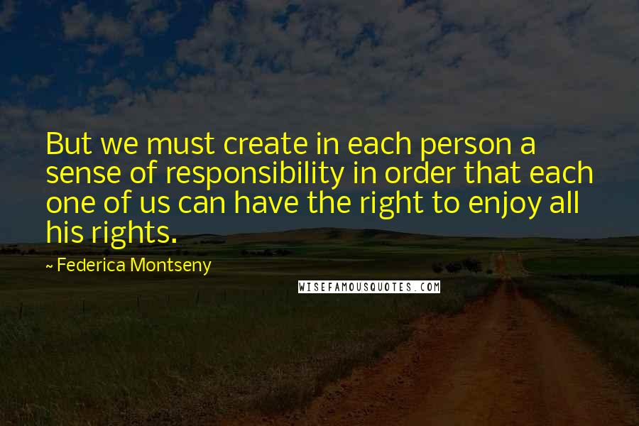 Federica Montseny Quotes: But we must create in each person a sense of responsibility in order that each one of us can have the right to enjoy all his rights.