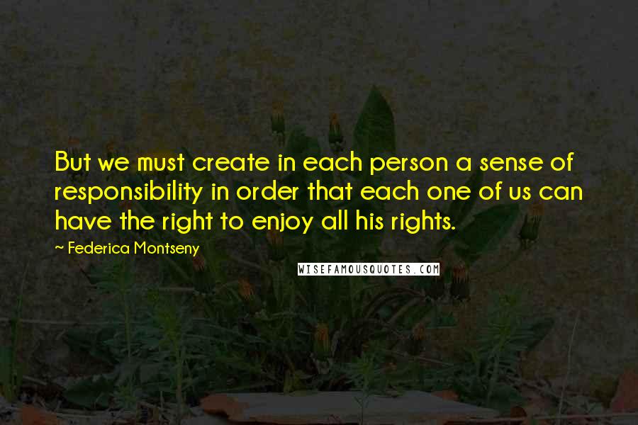 Federica Montseny Quotes: But we must create in each person a sense of responsibility in order that each one of us can have the right to enjoy all his rights.