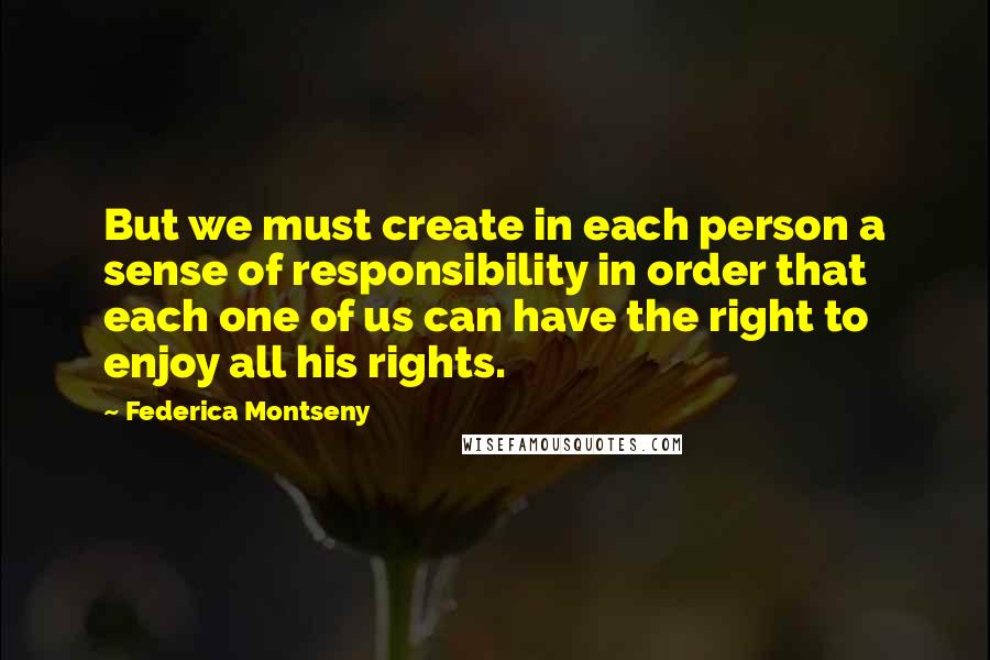 Federica Montseny Quotes: But we must create in each person a sense of responsibility in order that each one of us can have the right to enjoy all his rights.