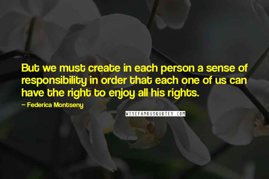 Federica Montseny Quotes: But we must create in each person a sense of responsibility in order that each one of us can have the right to enjoy all his rights.