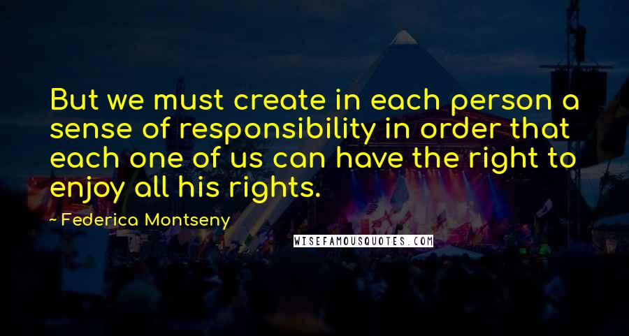 Federica Montseny Quotes: But we must create in each person a sense of responsibility in order that each one of us can have the right to enjoy all his rights.