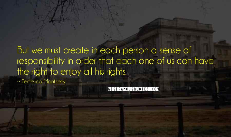 Federica Montseny Quotes: But we must create in each person a sense of responsibility in order that each one of us can have the right to enjoy all his rights.