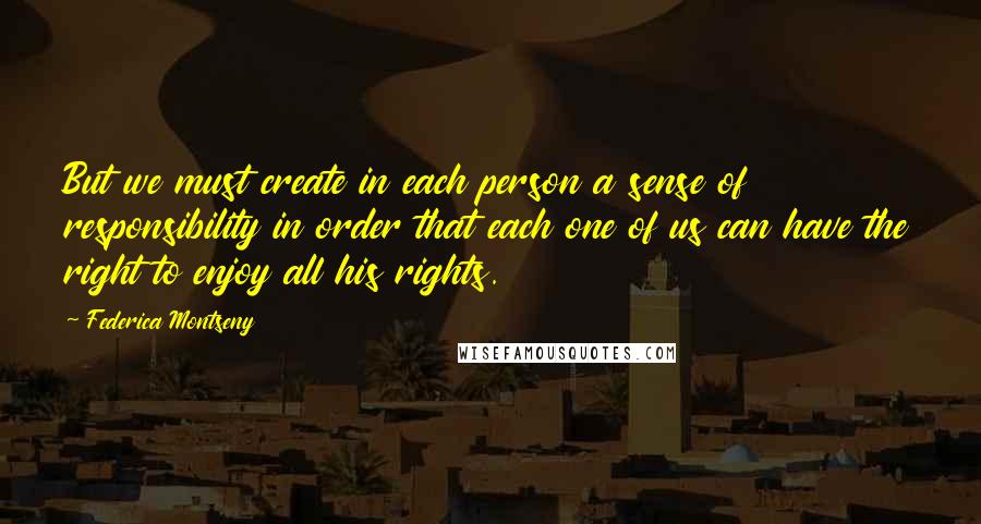 Federica Montseny Quotes: But we must create in each person a sense of responsibility in order that each one of us can have the right to enjoy all his rights.