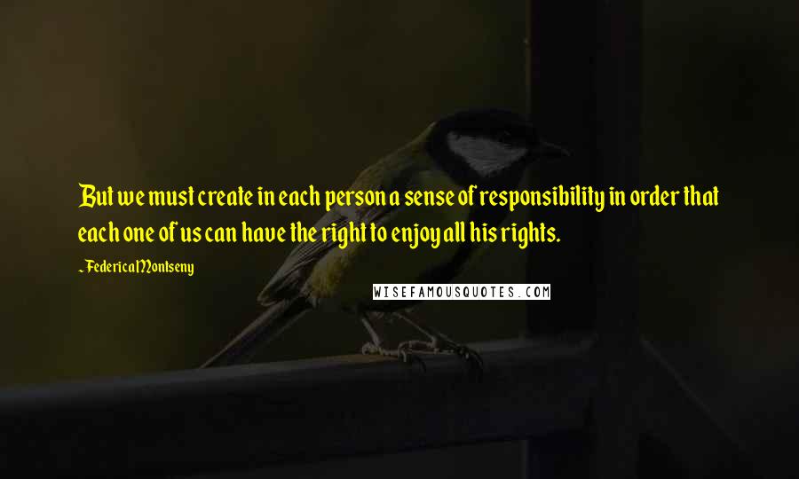 Federica Montseny Quotes: But we must create in each person a sense of responsibility in order that each one of us can have the right to enjoy all his rights.