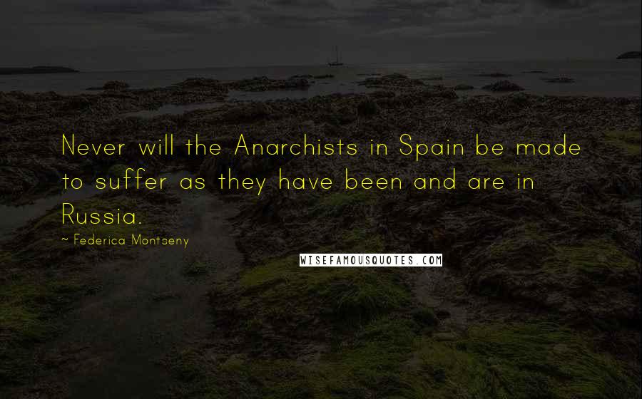 Federica Montseny Quotes: Never will the Anarchists in Spain be made to suffer as they have been and are in Russia.