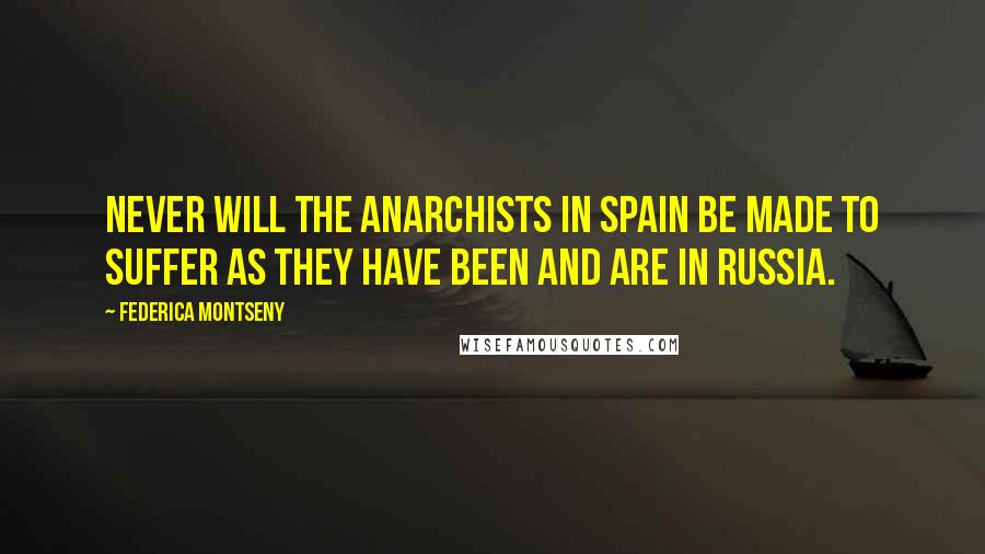 Federica Montseny Quotes: Never will the Anarchists in Spain be made to suffer as they have been and are in Russia.