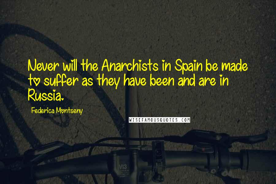 Federica Montseny Quotes: Never will the Anarchists in Spain be made to suffer as they have been and are in Russia.