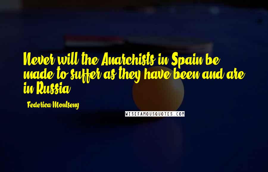 Federica Montseny Quotes: Never will the Anarchists in Spain be made to suffer as they have been and are in Russia.