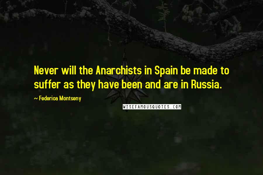 Federica Montseny Quotes: Never will the Anarchists in Spain be made to suffer as they have been and are in Russia.