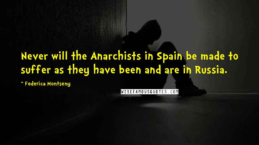 Federica Montseny Quotes: Never will the Anarchists in Spain be made to suffer as they have been and are in Russia.