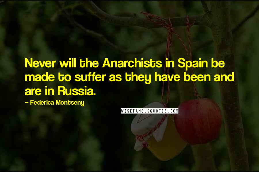 Federica Montseny Quotes: Never will the Anarchists in Spain be made to suffer as they have been and are in Russia.