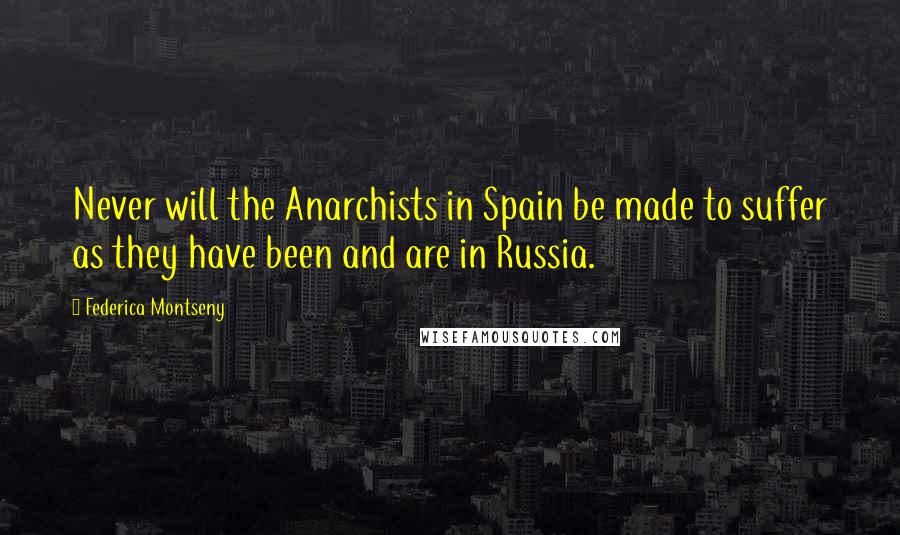 Federica Montseny Quotes: Never will the Anarchists in Spain be made to suffer as they have been and are in Russia.