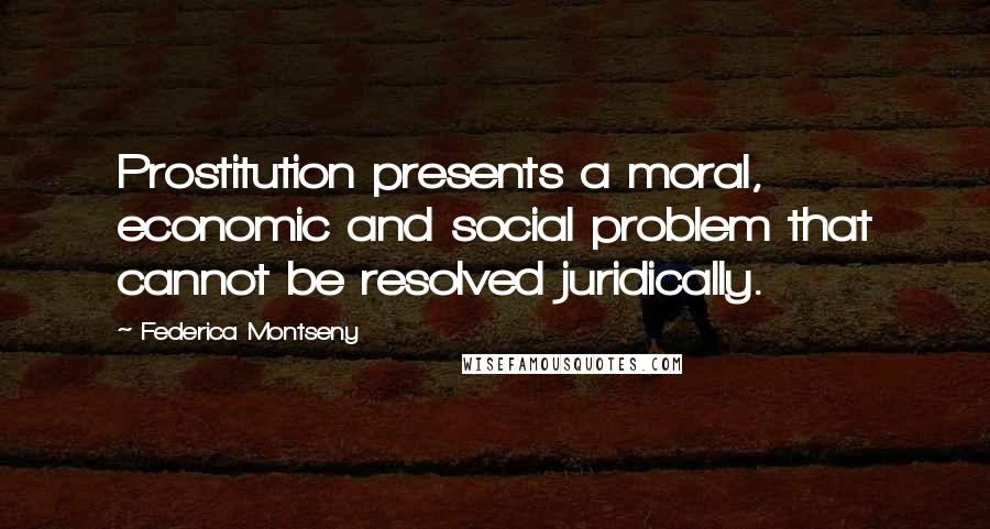 Federica Montseny Quotes: Prostitution presents a moral, economic and social problem that cannot be resolved juridically.