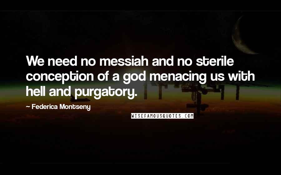 Federica Montseny Quotes: We need no messiah and no sterile conception of a god menacing us with hell and purgatory.