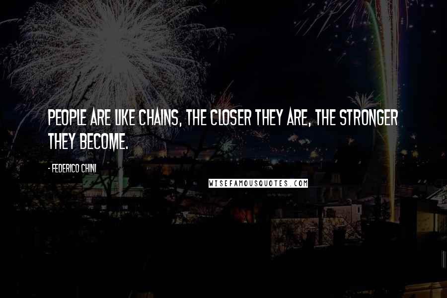 Federico Chini Quotes: People are like chains, the closer they are, the stronger they become.