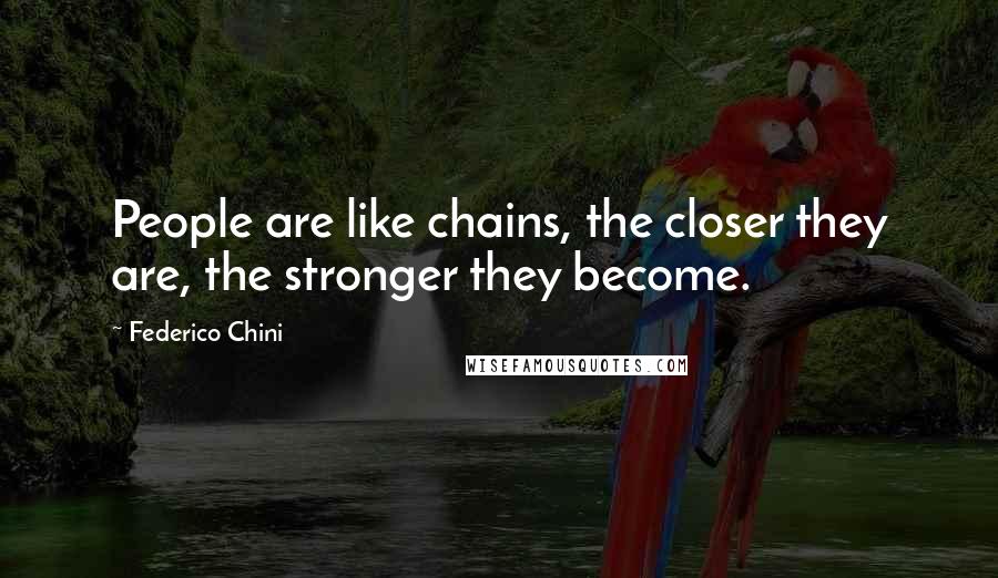 Federico Chini Quotes: People are like chains, the closer they are, the stronger they become.