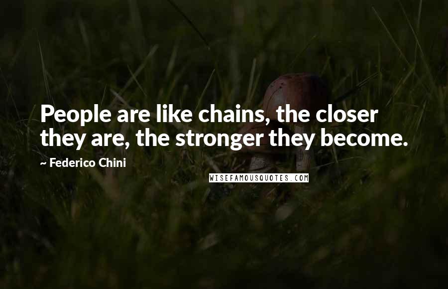 Federico Chini Quotes: People are like chains, the closer they are, the stronger they become.