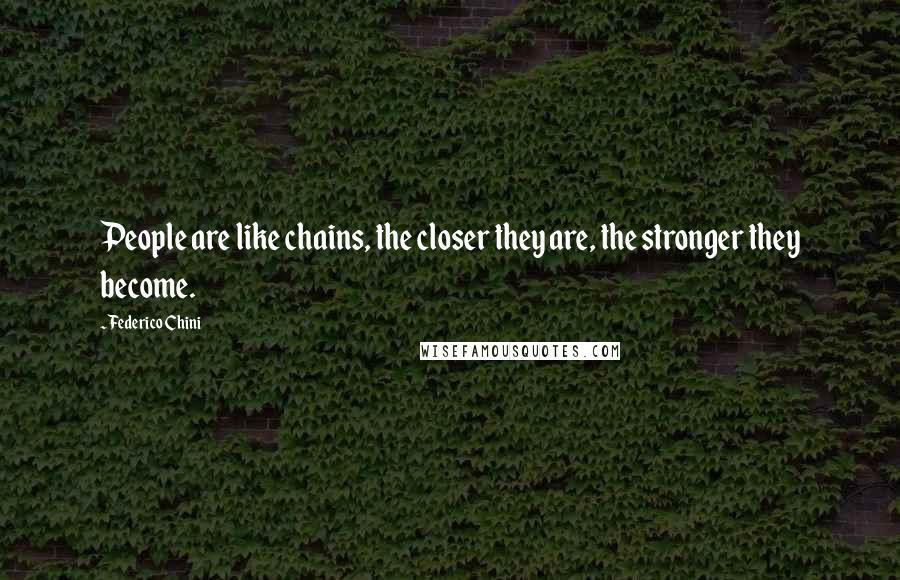 Federico Chini Quotes: People are like chains, the closer they are, the stronger they become.