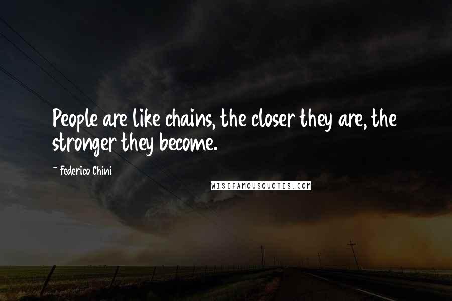 Federico Chini Quotes: People are like chains, the closer they are, the stronger they become.