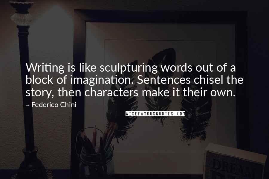 Federico Chini Quotes: Writing is like sculpturing words out of a block of imagination. Sentences chisel the story, then characters make it their own.
