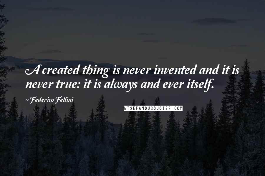 Federico Fellini Quotes: A created thing is never invented and it is never true: it is always and ever itself.