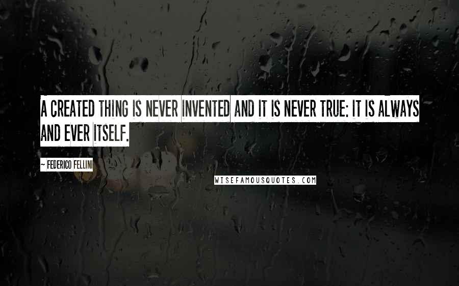 Federico Fellini Quotes: A created thing is never invented and it is never true: it is always and ever itself.