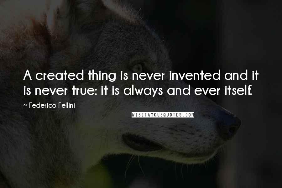 Federico Fellini Quotes: A created thing is never invented and it is never true: it is always and ever itself.