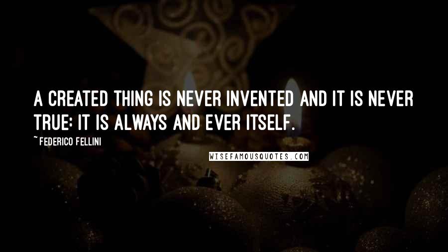 Federico Fellini Quotes: A created thing is never invented and it is never true: it is always and ever itself.