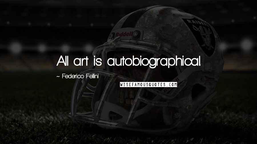 Federico Fellini Quotes: All art is autobiographical.