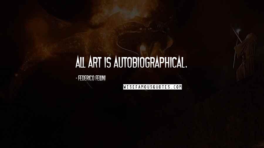 Federico Fellini Quotes: All art is autobiographical.