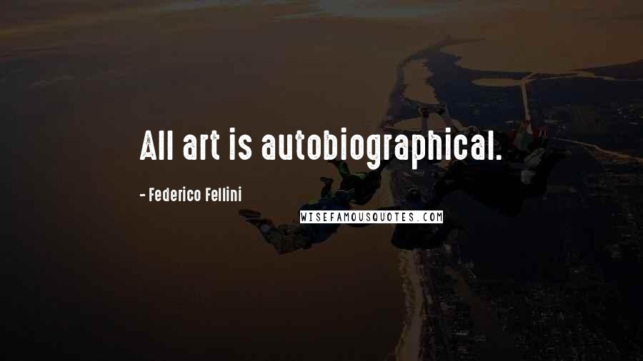 Federico Fellini Quotes: All art is autobiographical.