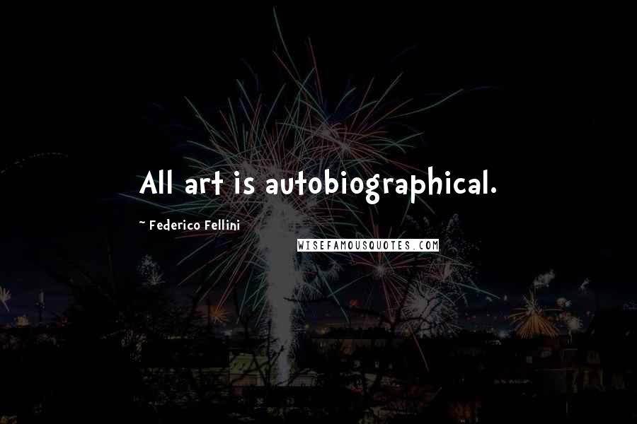 Federico Fellini Quotes: All art is autobiographical.