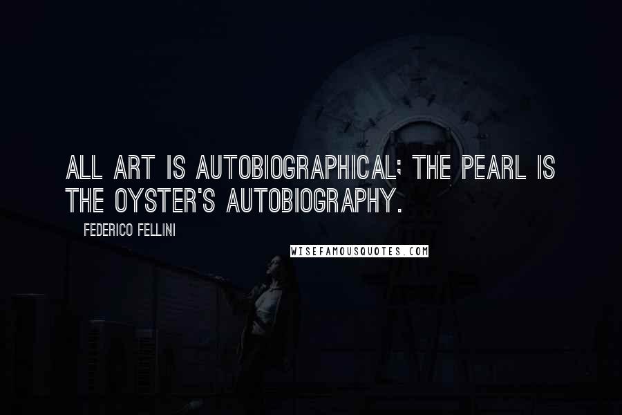 Federico Fellini Quotes: All art is autobiographical; the pearl is the oyster's autobiography.